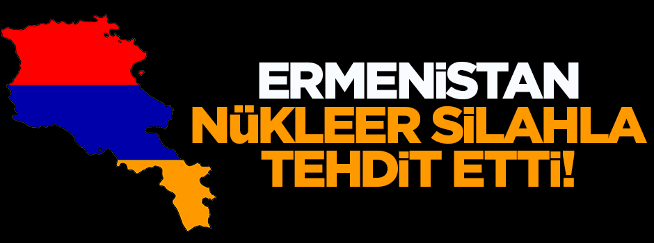 Ermeni lider nükleer silahla tehdit etti!