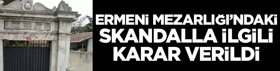 Ermeni Mezarlığı'ndaki skandalla ilgili karar verildi