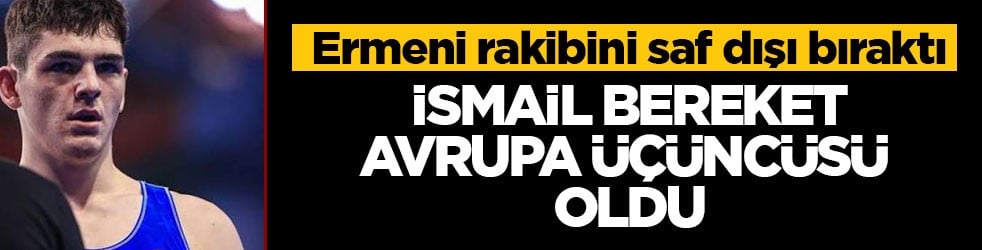 Ermeni rakibini saf dışı bıraktı! İsmail Bereket Avrupa üçüncüsü oldu