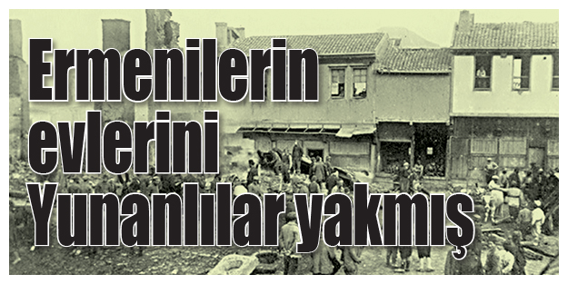 Ermenilerin evlerini Yunanlılar yakmış