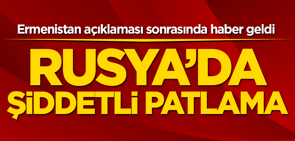 Ermenistan açıklaması sonrasında haber geldi! Rusya’da patlama
