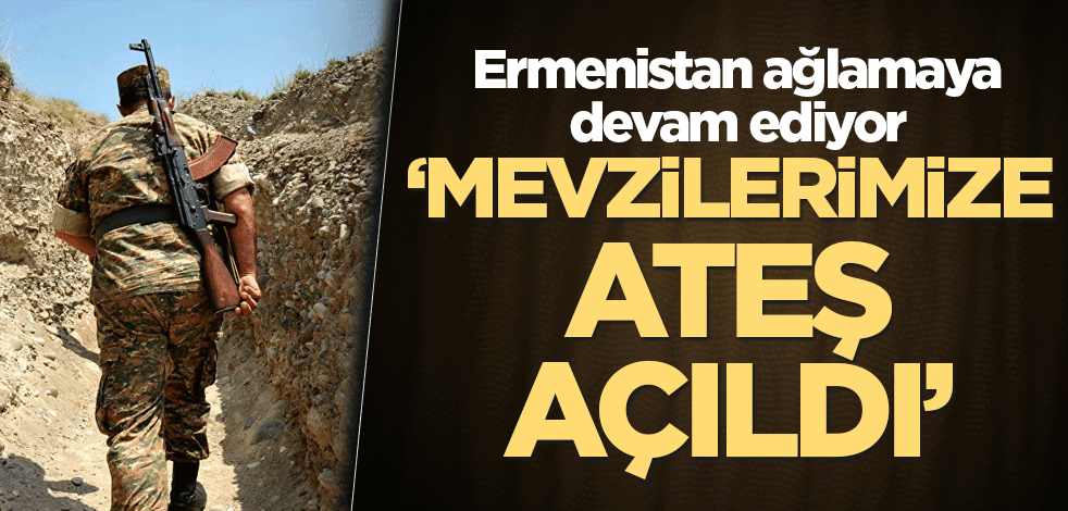 Ermenistan ağlamaya devam ediyor: Mevzilerimize ateş açıldı