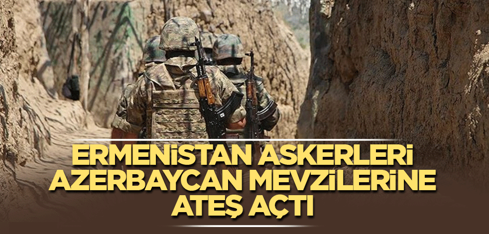 Ermenistan askerleri Azerbaycan mevzilerine ateş açtı