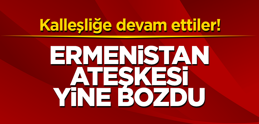 Ermenistan ateşkesi yine bozdu!
