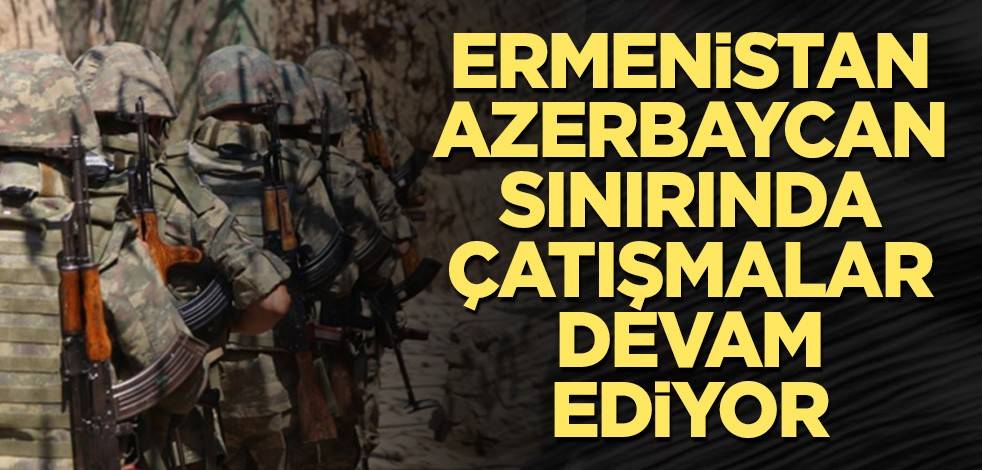 Ermenistan-Azerbaycan sınırında çatışmalar devam ediyor