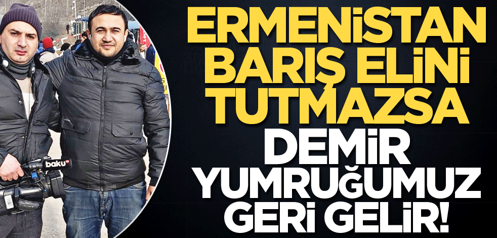 Ermenistan barış elini tutmazsa demir yumruğumuz geri gelir!