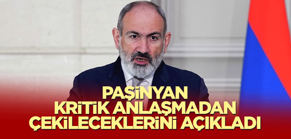 Ermenistan Başbakanı Paşinyan kritik anlaşmadan çekileceklerini açıkladı