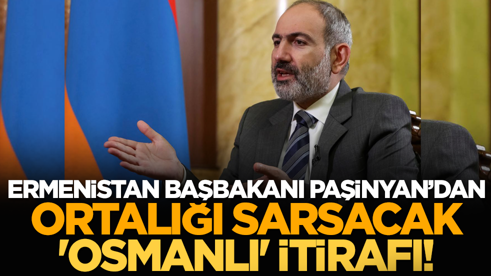 Ermenistan Başbakanı Paşinyan’dan ortalığı sarsacak 'Osmanlı' İtirafı!