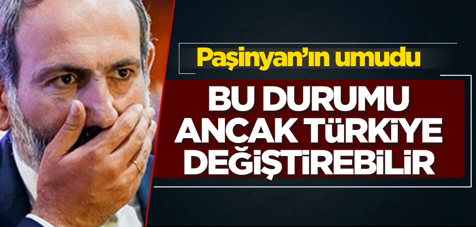 Ermenistan Başbakanı Paşinyan'ın umudu: Bu durumu ancak Türkiye değiştirebilir
