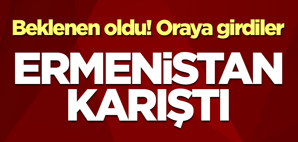 Ermenistan karıştı! Oraya girdiler