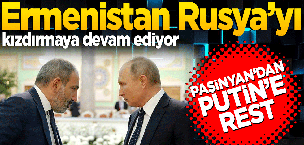 Ermenistan Rusya’yı kızdırmaya devam ediyor! Paşinyan'dan Putin'e rest