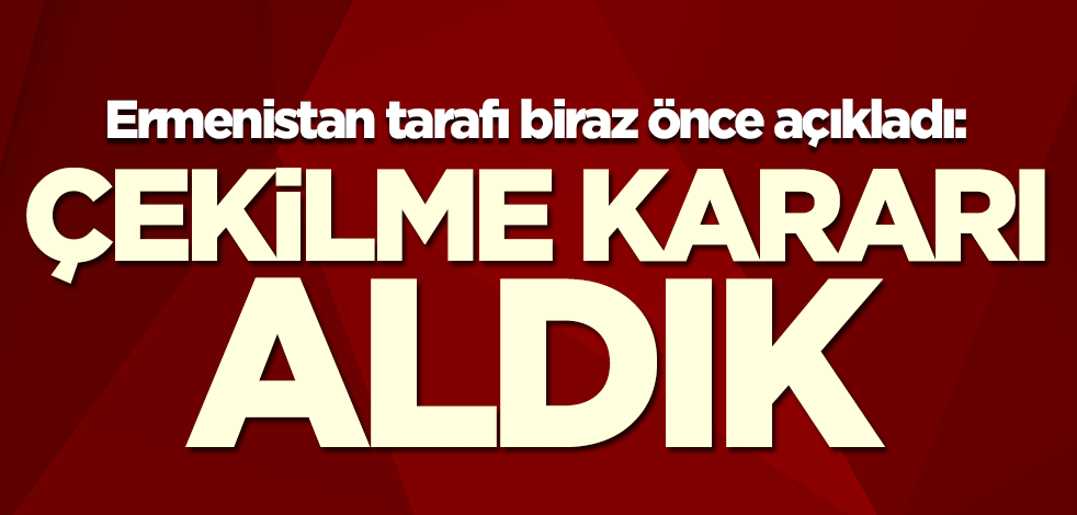 Ermenistan tarafı biraz önce açıkladı: Çekilme kararı aldık