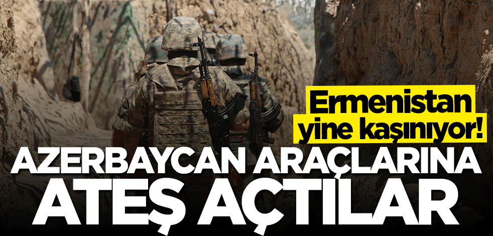 Ermenistan yine kaşınıyor! Azerbaycan araçlarına ateş açtılar