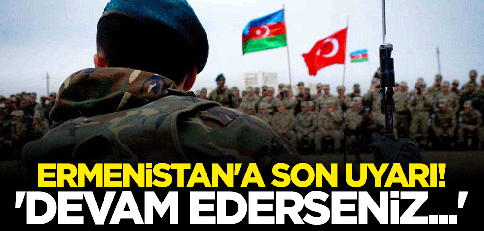 Ermenistan'a son uyarı: Devam ederseniz cevabı birkaç misli olacak