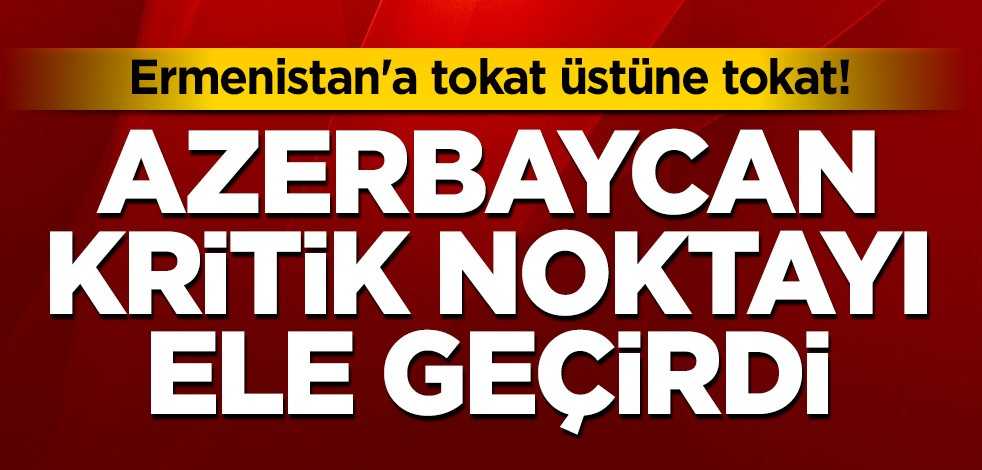 Ermenistan'a tokat üstüne tokat! Azerbaycan kritik noktayı ele geçirdi