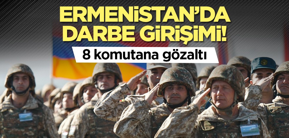 Ermenistan’da darbe hazırlığı! 8 komutana gözaltı