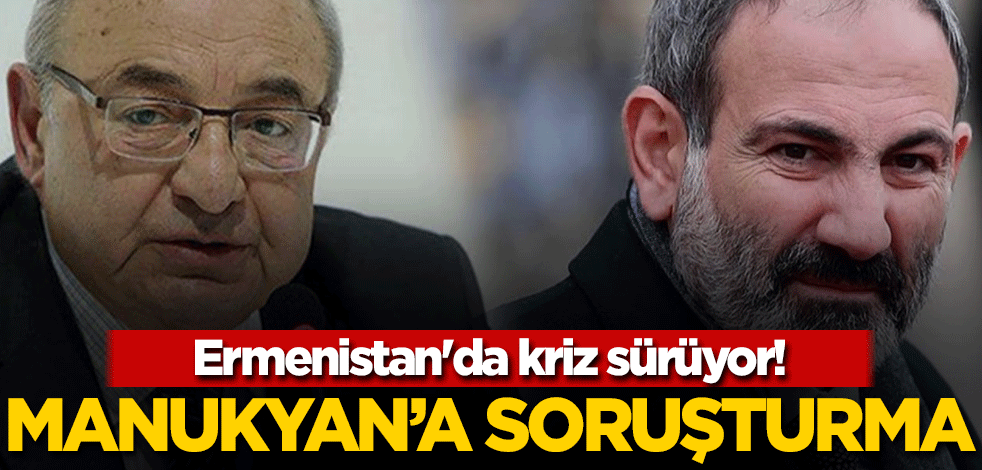 Ermenistan'da kriz sürüyor! Manukyan'a soruşturma