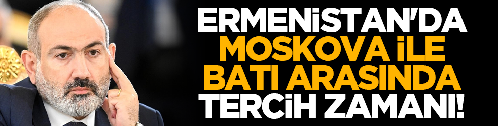 Ermenistan'da Moskova ile Batı arasında tercih zamanı!