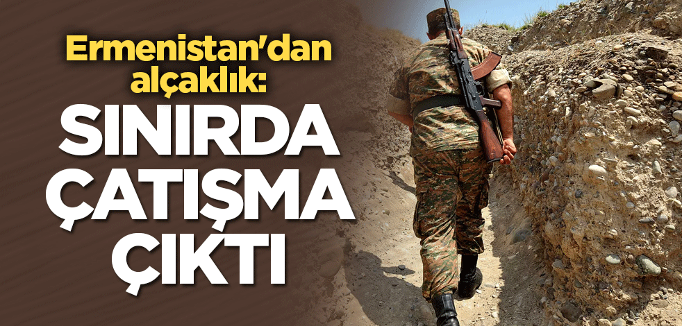 Ermenistan'dan alçaklık: Sınırda çatışma çıktı