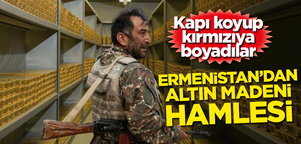 Ermenistan'dan altın madeni hamlesi! Kapı koyup kırmızıya boyadılar