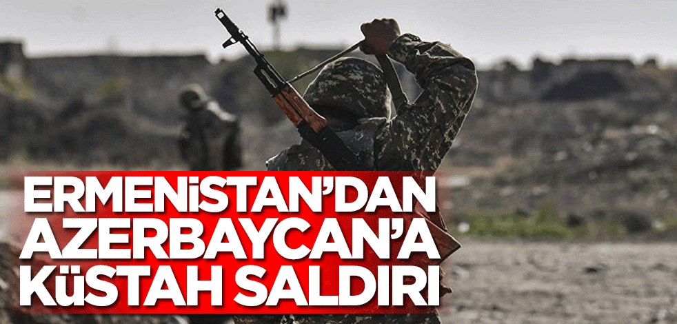 Ermenistan’dan Azerbaycan’a küstah saldırı
