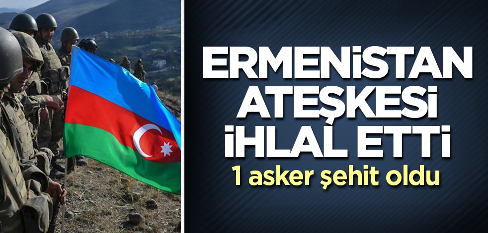 Ermenistan'dan, Azerbaycan'a saldırı: 1 asker şehit oldu