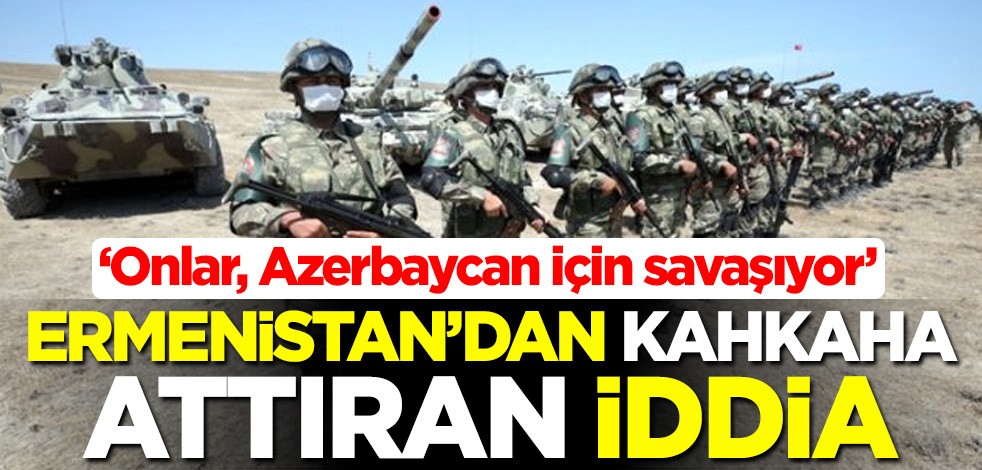 Ermenistan'dan kahkaha attıran iddia: Onlar, Azerbaycan için savaşıyor