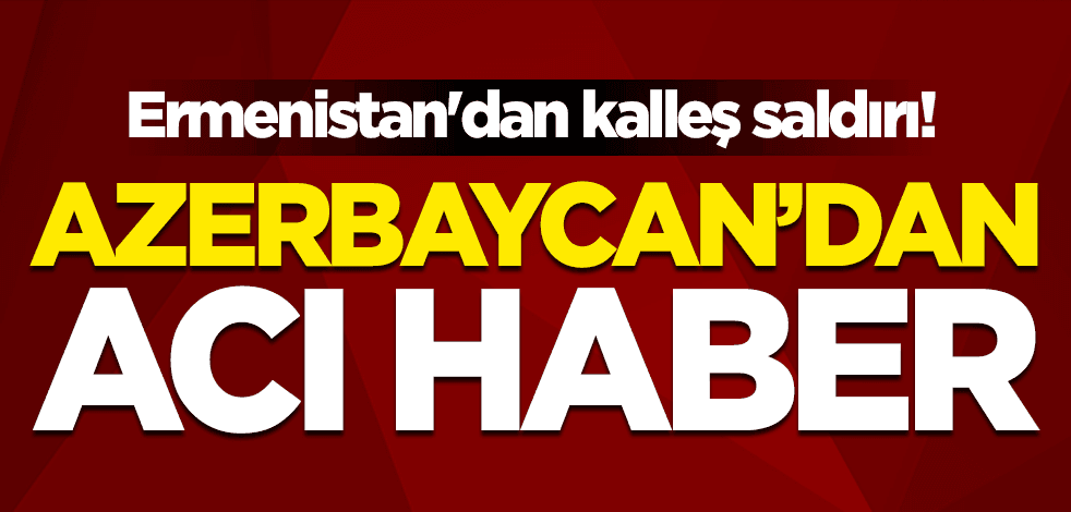 Ermenistan'dan kalleş saldırı! Azerbaycan'dan acı haber