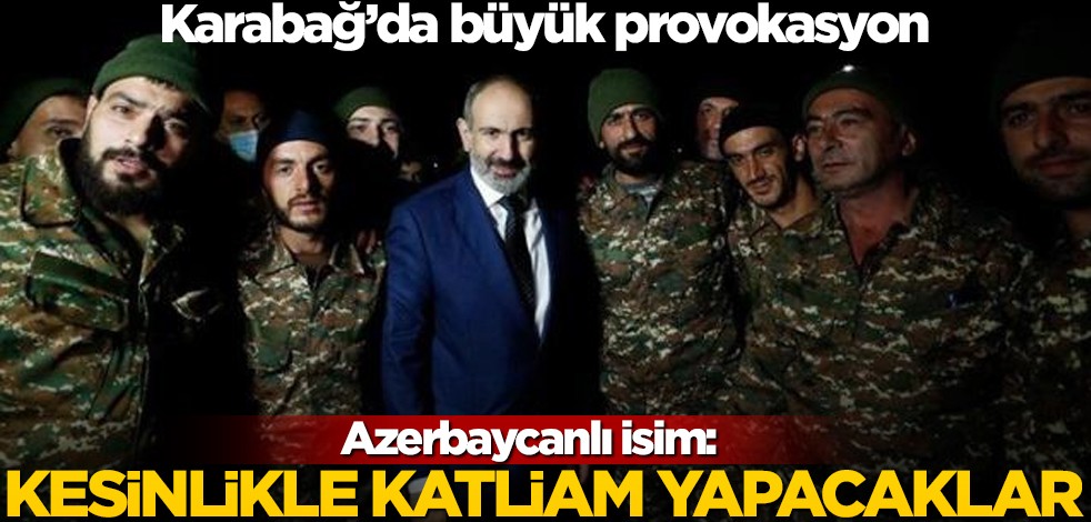 Ermenistan'dan Karabağ'da büyük provokasyon! Azerbaycanlı isim: Kesinlikle katliam yapacaklar