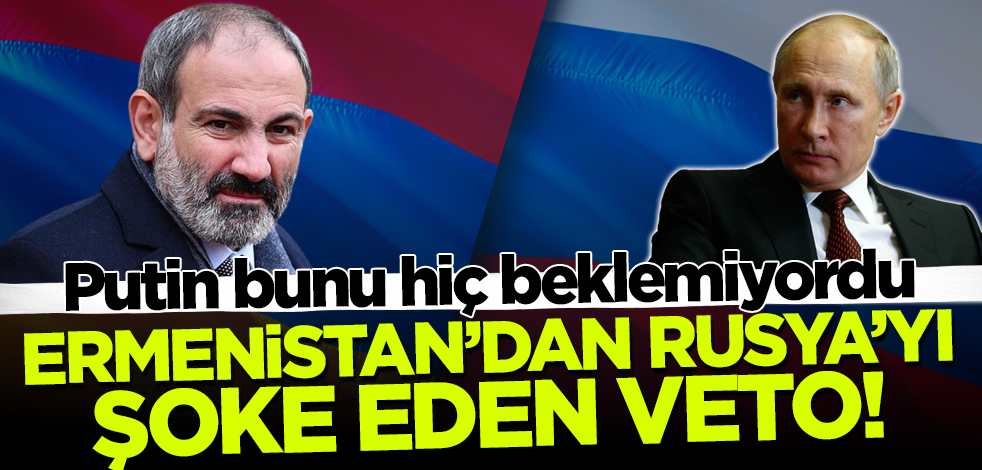 Ermenistan'dan Rusya'yı şoke eden veto! Putin bunu hiç beklemiyordu