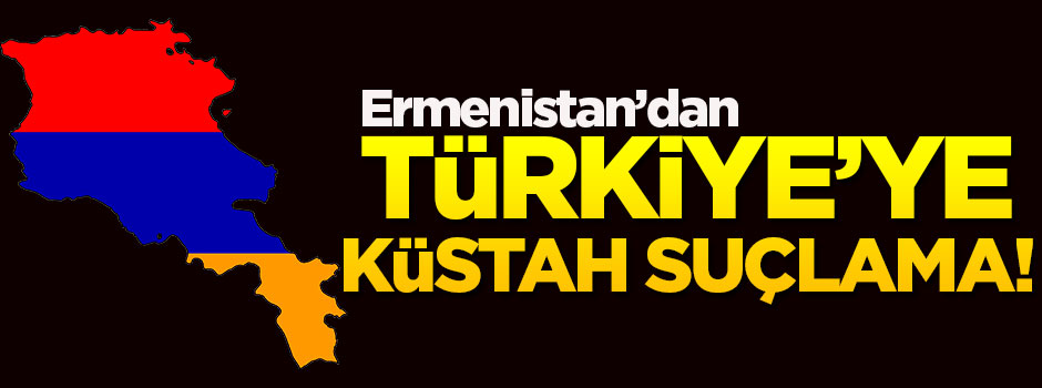 Ermenistan'dan Türkiye'ye küstah suçlama!