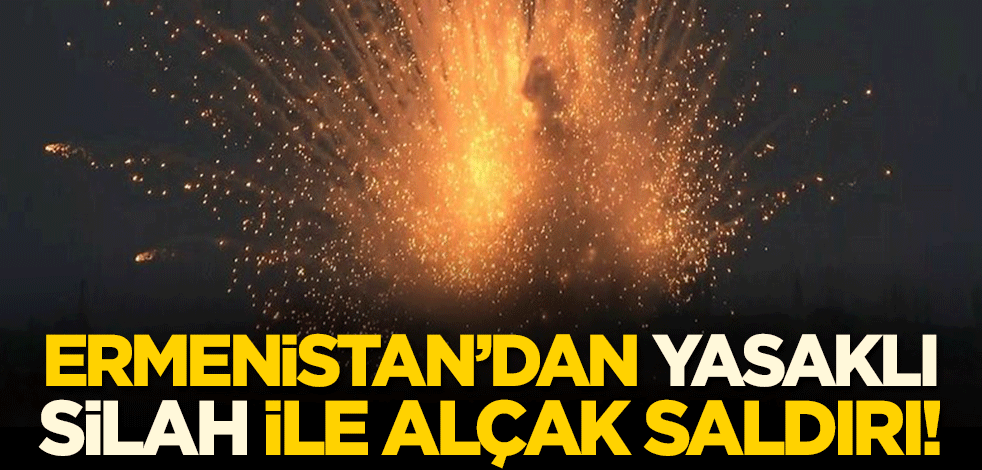 Ermenistan'dan yasaklı silah ile alçak saldırı!