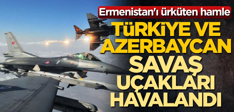 Ermenistan'ı ürküten hamle! Türkiye ve Azerbaycan savaş uçakları havalandı
