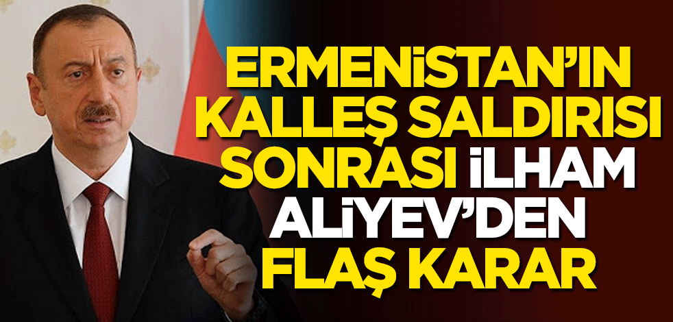 Ermenistan'ın kalleş saldırısı sonrası İlham Aliyev'den flaş karar