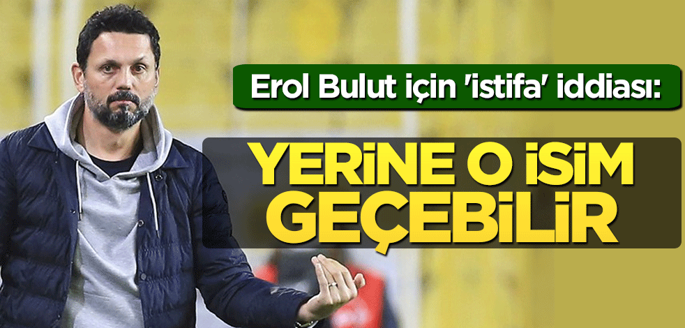 Erol Bulut için 'istifa' iddiası: Yerine o isim geçebilir
