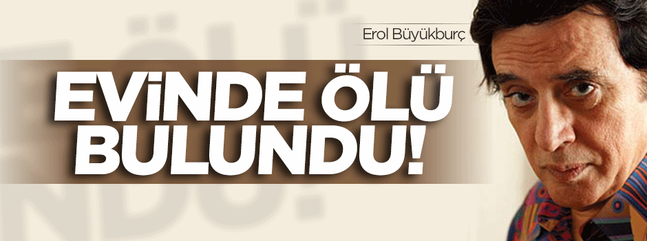 Erol Büyükburç ölü bulundu!