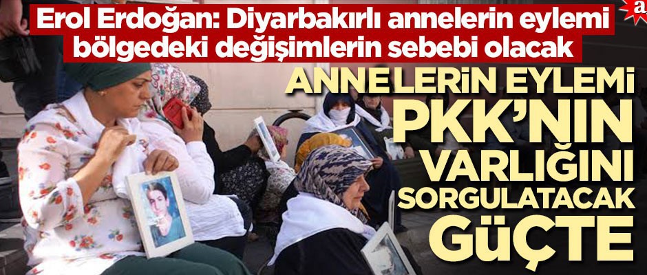 Erol Erdoğan: "Diyarbakırlı annelerin eylemi bölgedeki değişimlerin sebebi olacak" Annelerin eylemi PKK'nın varlığını sorgulatacak güçte