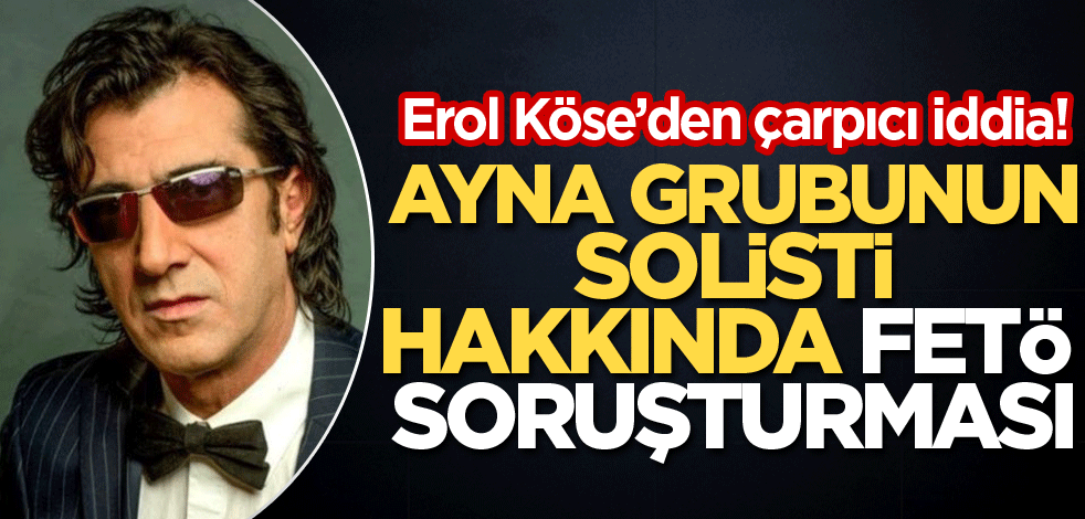 Erol Köse'den'den çarpıcı iddia! "Ayna" grubunun solisti hakkında FETÖ soruşturması