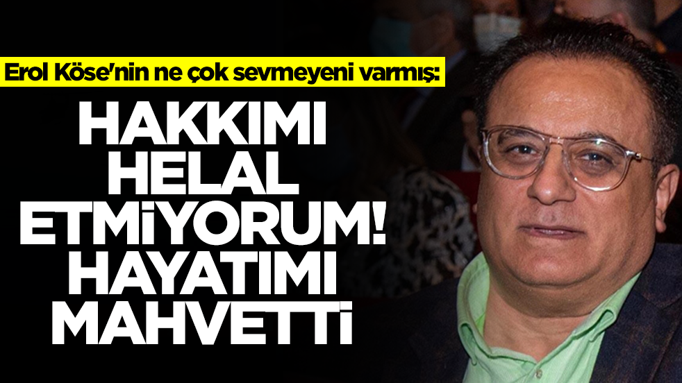 Erol Köse'nin ne çok sevmeyeni varmış: Hakkımı helal etmiyorum, hayatımı mahvetti