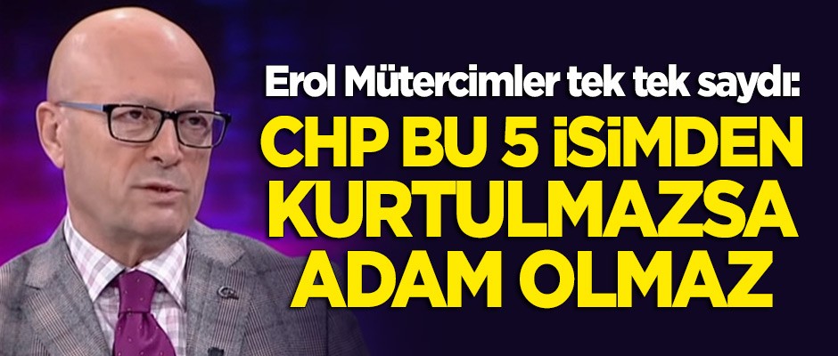 Erol Mütercimler: CHP, bu 5 isimden kurtulmadıkça adam olmaz
