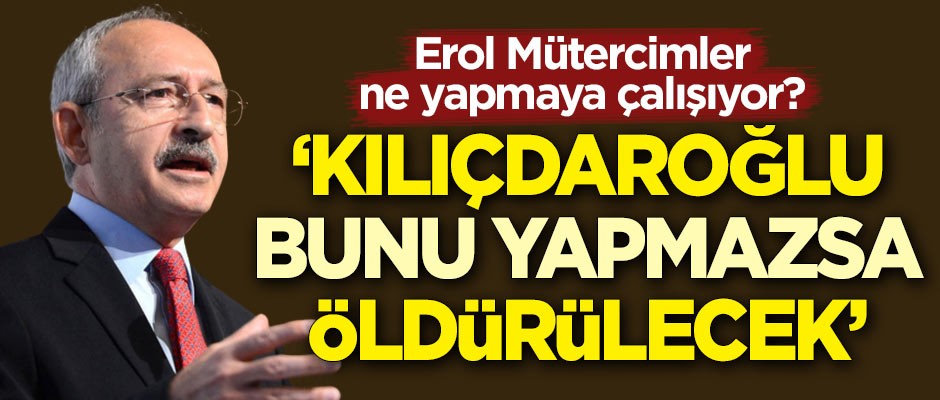 Erol Mütercimler ne yapmaya çalışıyor? "Kılıçdaroğlu görevini bırakmazsa öldürülecek"