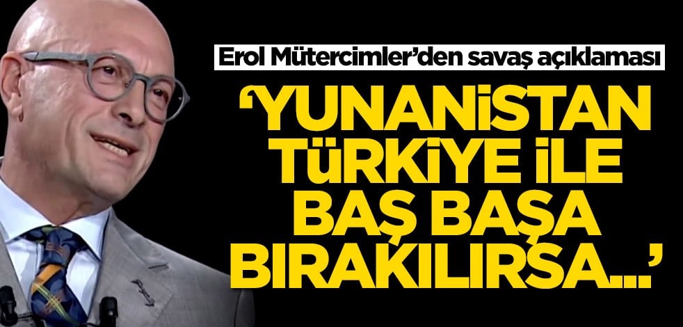 Erol Mütercimler'den savaş açıklaması: Türkiye ile Yunanistan baş başa bırakılırsa...