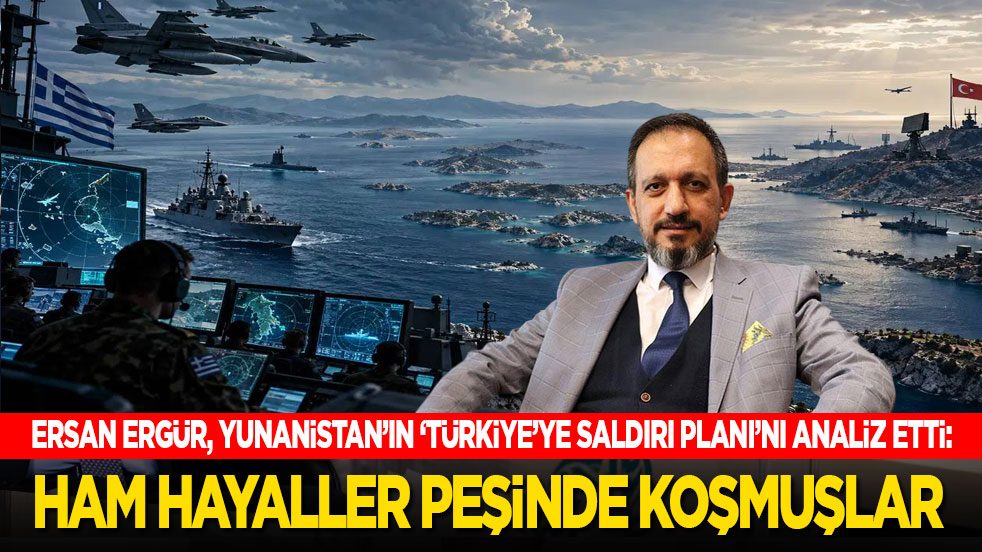 Ersan Ergür, Yunanistan’ın ‘Türkiye’ye saldırı planı'nı analiz etti: Ham hayaller peşinde koşmuşlar!