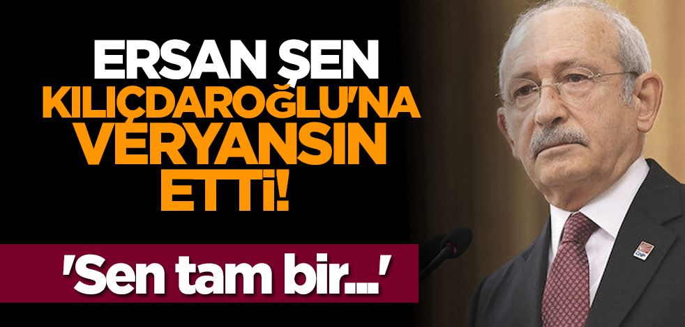 Ersan Şen, Kılıçdaroğlu'na veryansın etti! 'Sen tam bir....'