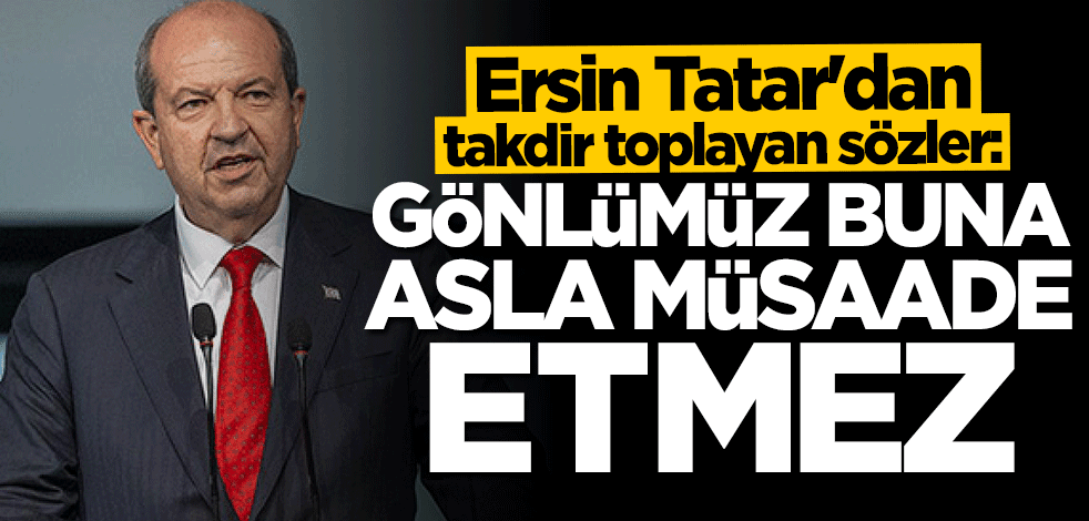 Ersin Tatar: Gönlümüz buna asla müsaade etmez