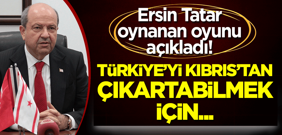 Ersin Tatar oynanan oyunu açıkladı: Türkiye’yi Kıbrıs’tan çıkartabilmek için...