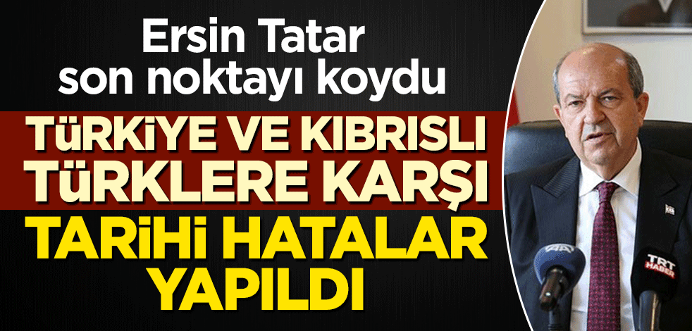 Ersin Tatar son noktayı koydu: Türkiye ve Kıbrıslı Türklere karşı tarihi hatalar yapıldı