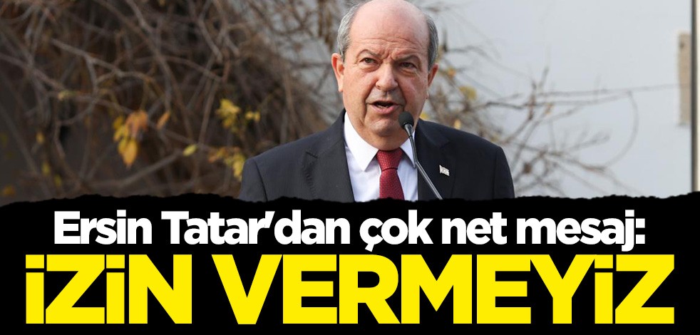 Ersin Tatar'dan çok net mesaj: Buna izin vermeyiz