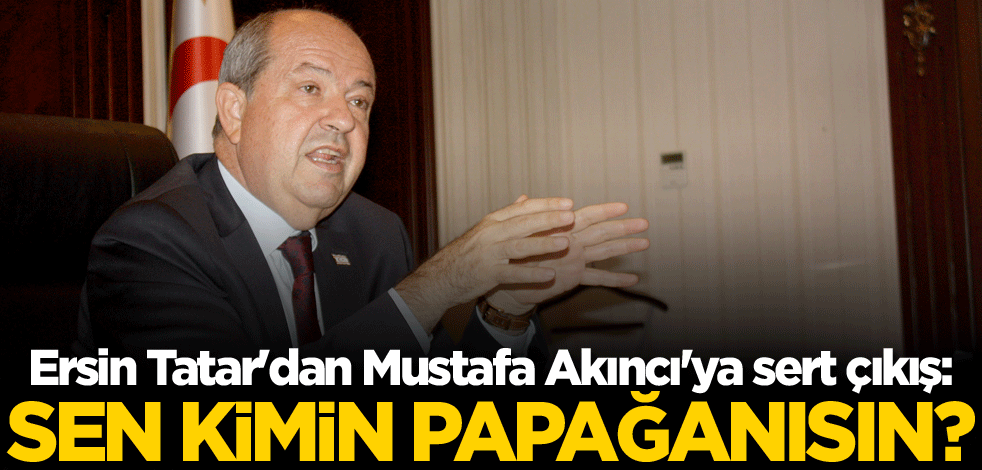 Ersin Tatar'dan Mustafa Akıncı'ya sert çıkış: Sen kimin papağanısın?