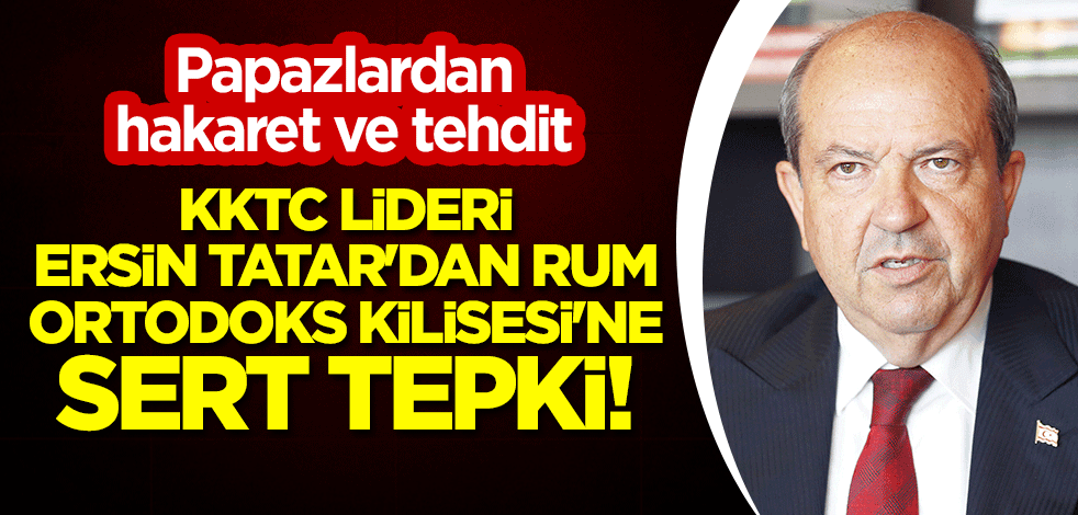 Ersin Tatar'dan Rum Ortodoks Kilisesi'ne sert tepki! Papazlardan hakaret ve tehdit